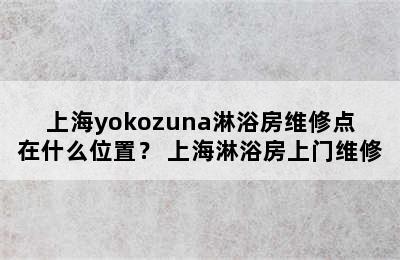 上海yokozuna淋浴房维修点在什么位置？ 上海淋浴房上门维修